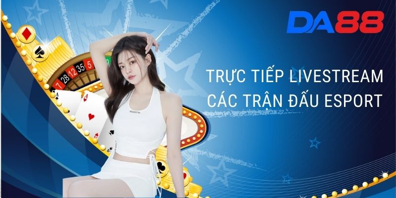 Trực tiếp livestream các trận đấu Esport