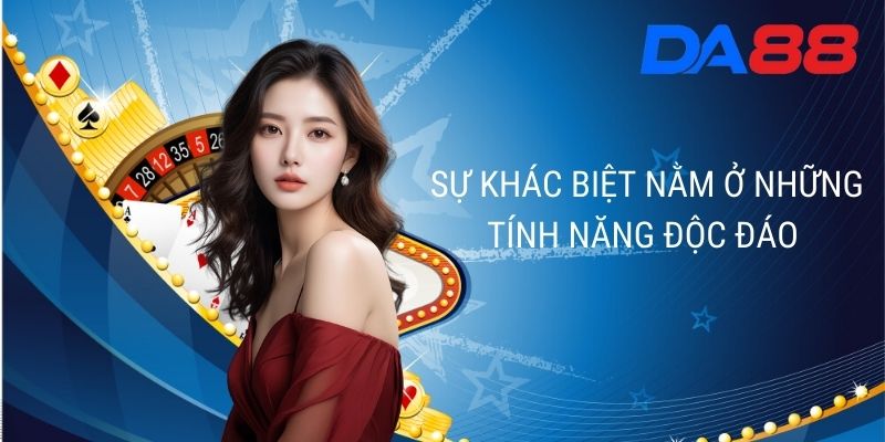  Sự khác biệt nằm ở những tính năng độc đáo.